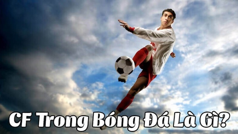 Giải mã CF là gì trong bóng đá? Sự thay đổi của bóng đá hiện đại